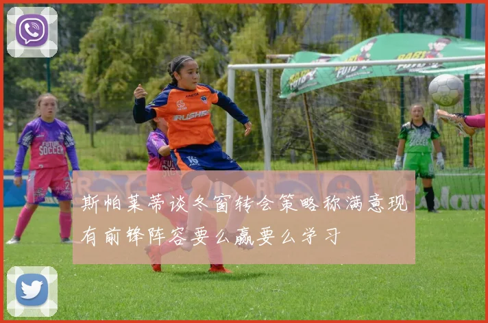 斯帕莱蒂谈冬窗转会策略称满意现有前锋阵容要么赢要么学习