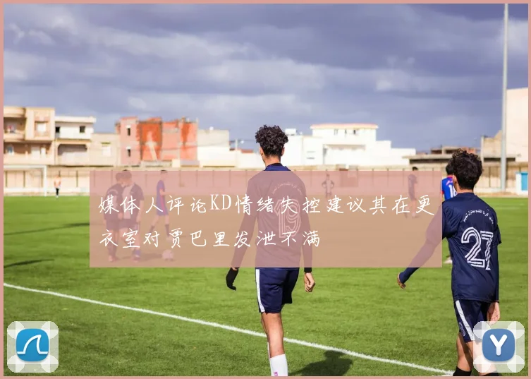 媒体人评论KD情绪失控建议其在更衣室对贾巴里发泄不满