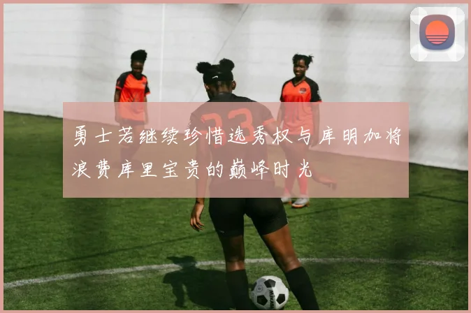 勇士若继续珍惜选秀权与库明加将浪费库里宝贵的巅峰时光