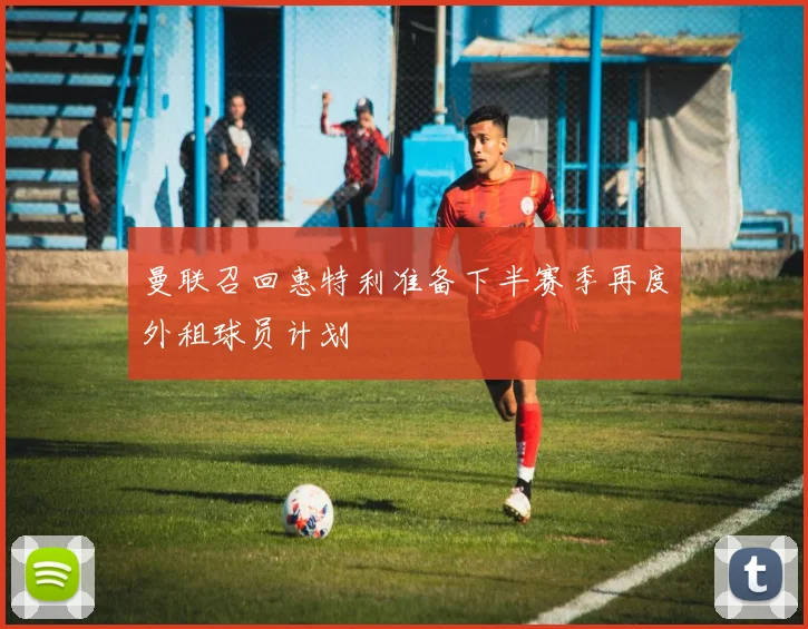 曼联召回惠特利准备下半赛季再度外租球员计划