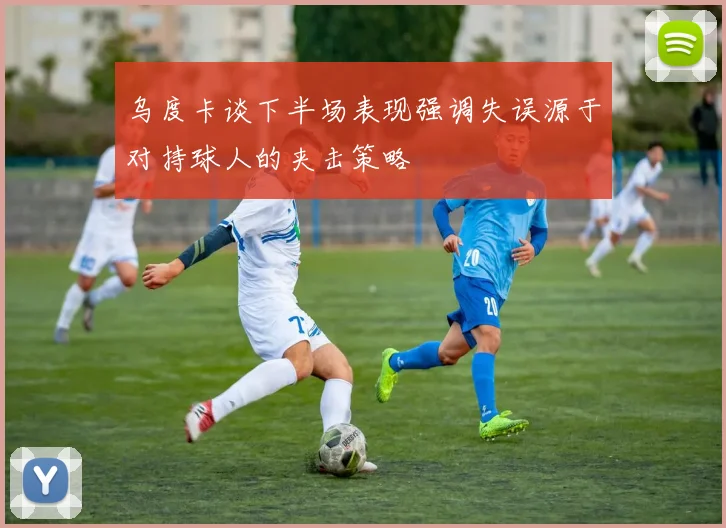 乌度卡谈下半场表现强调失误源于对持球人的夹击策略