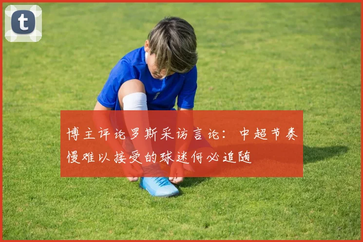 博主评论罗斯采访言论：中超节奏慢难以接受的球迷何必追随